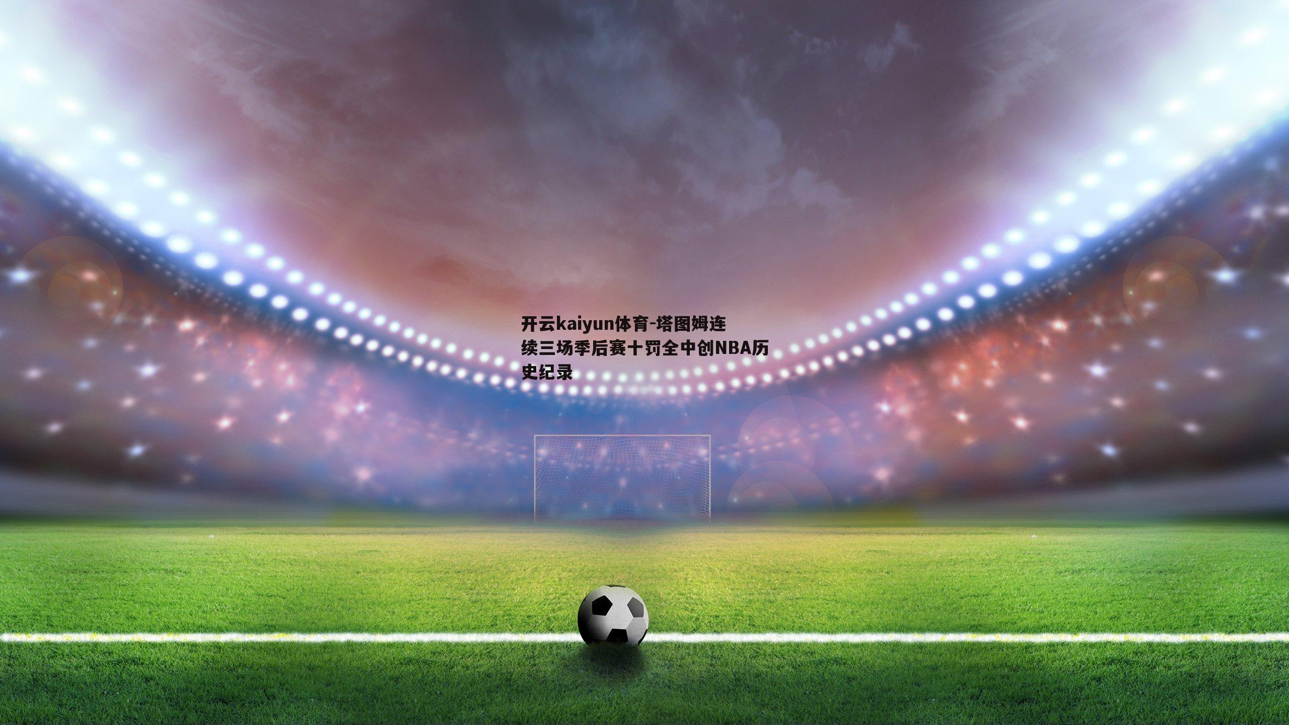 塔图姆连续三场季后赛十罚全中创NBA历史纪录